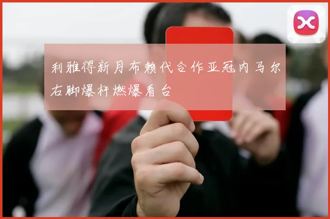 利雅得新月布赖代合作亚冠内马尔右脚爆杆燃爆看台