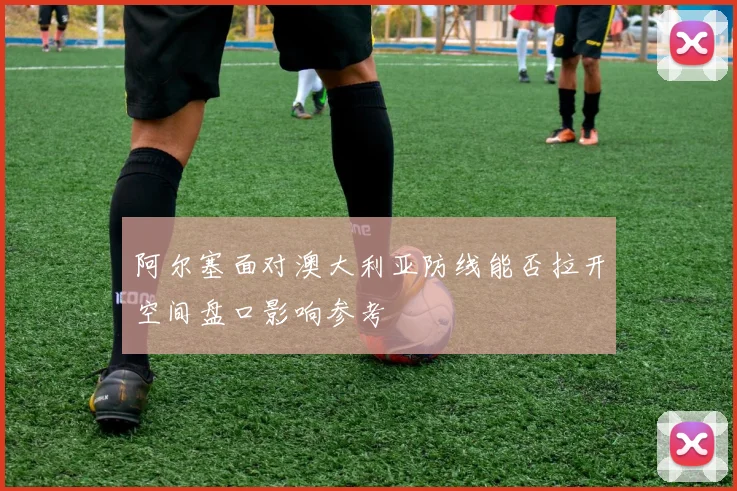 阿尔塞面对澳大利亚防线能否拉开空间盘口影响参考