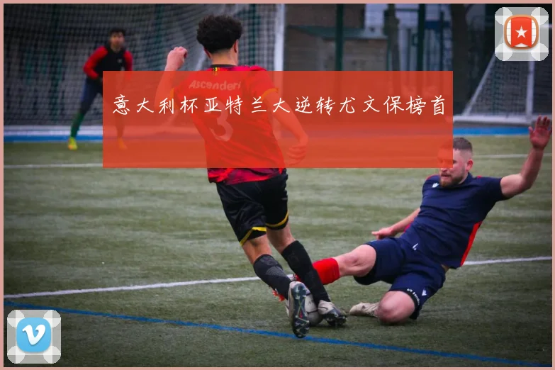 意大利杯亚特兰大逆转尤文保榜首