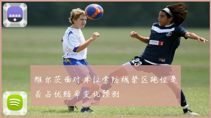 维尔茨面对库拉索防线禁区跑位是否占优赔率变化预测