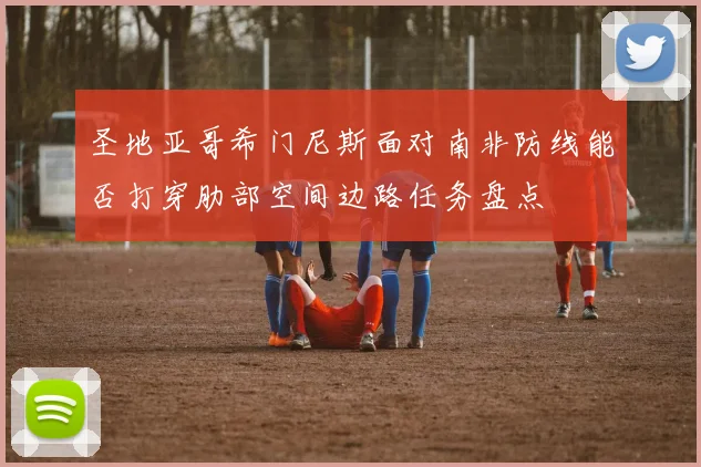 圣地亚哥希门尼斯面对南非防线能否打穿肋部空间边路任务盘点