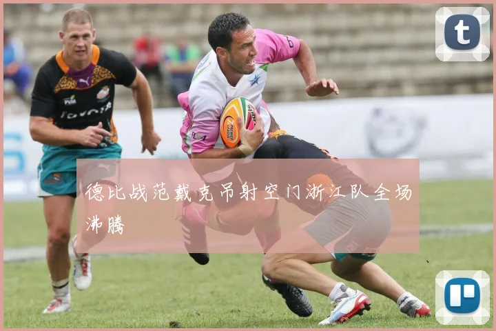 德比战范戴克吊射空门浙江队全场沸腾