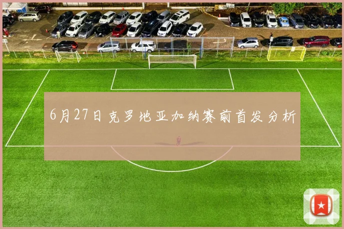 6月27日克罗地亚加纳赛前首发分析