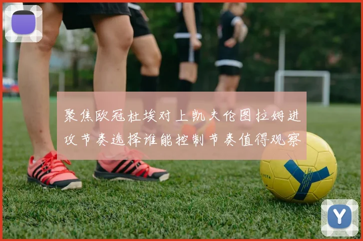 聚焦欧冠杜埃对上凯夫伦图拉姆进攻节奏选择谁能控制节奏值得观察