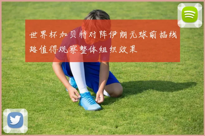 世界杯加贝特对阵伊朗无球前插线路值得观察整体组织效果