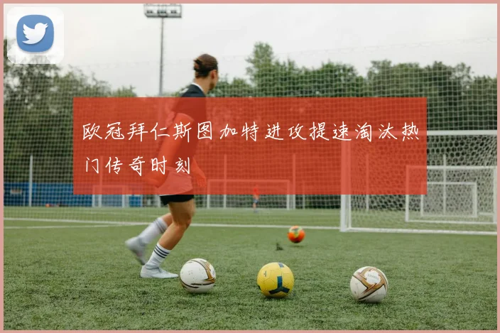 欧冠拜仁斯图加特进攻提速淘汰热门传奇时刻