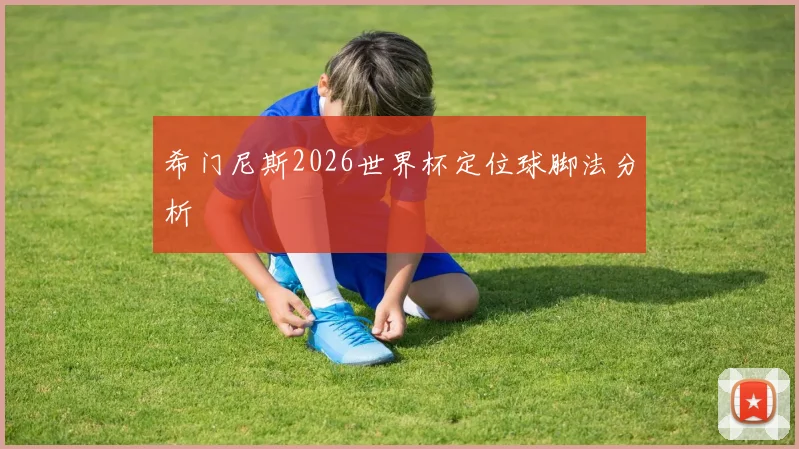 希门尼斯2026世界杯定位球脚法分析