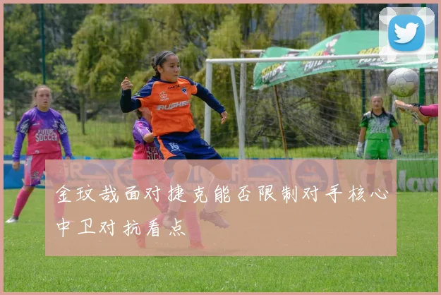 金玟哉面对捷克能否限制对手核心中卫对抗看点