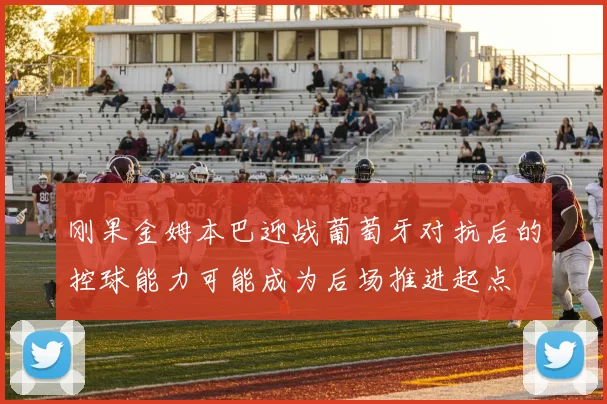 刚果金姆本巴迎战葡萄牙对抗后的控球能力可能成为后场推进起点