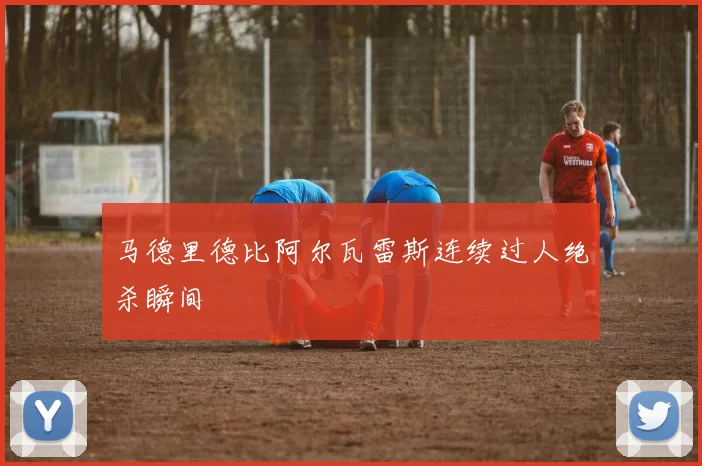 马德里德比阿尔瓦雷斯连续过人绝杀瞬间
