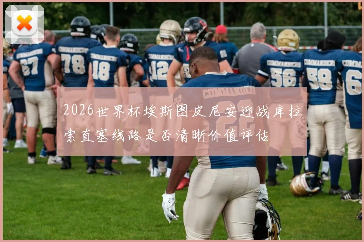 2026世界杯埃斯图皮尼安迎战库拉索直塞线路是否清晰价值评估