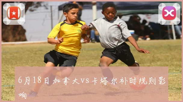6月18日加拿大vs卡塔尔补时规则影响