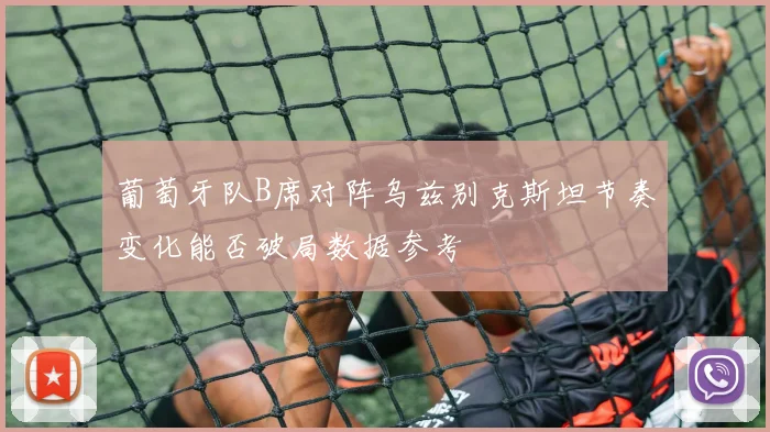 葡萄牙队B席对阵乌兹别克斯坦节奏变化能否破局数据参考