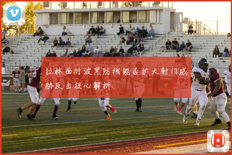拉林面对波黑防线能否扩大射门威胁反击核心解析