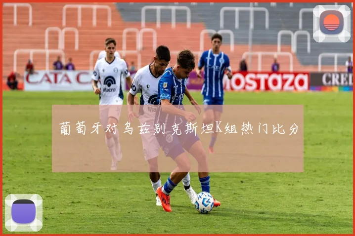 葡萄牙对乌兹别克斯坦K组热门比分