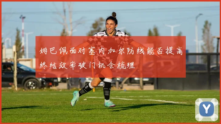 姆巴佩面对塞内加尔防线能否提高终结效率破门机会梳理