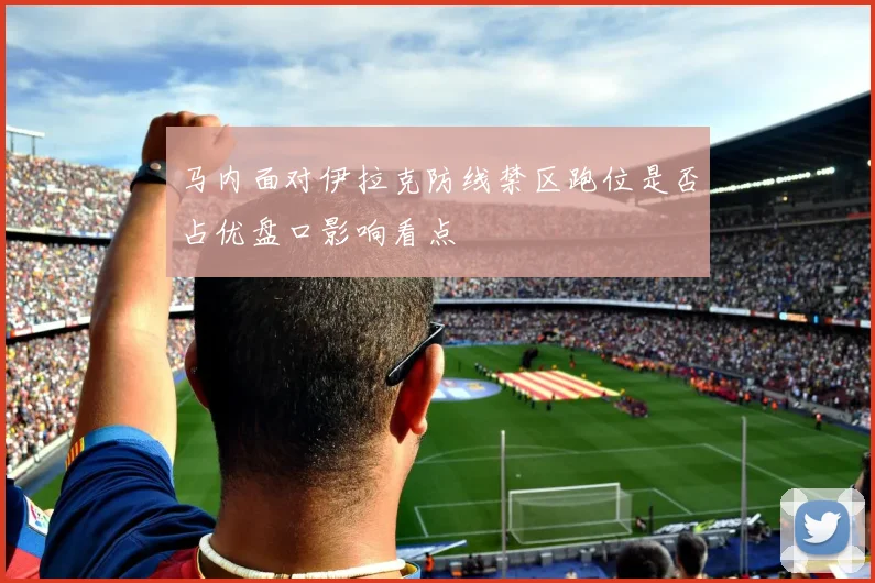 马内面对伊拉克防线禁区跑位是否占优盘口影响看点