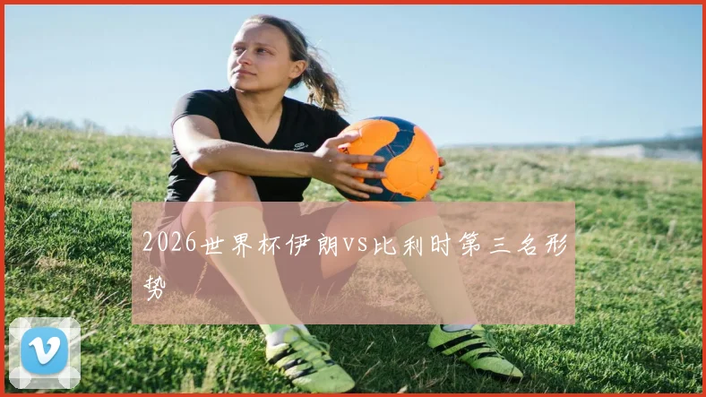2026世界杯伊朗vs比利时第三名形势
