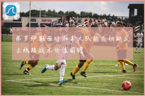 弗罗伊勒面对加拿大队能否切断反击线路战术价值前瞻