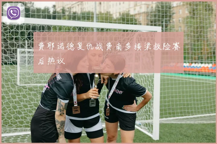 费耶诺德复仇战费南多横梁救险赛后热议