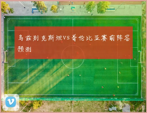 乌兹别克斯坦vs哥伦比亚赛前阵容预测