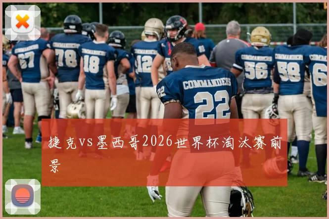 捷克vs墨西哥2026世界杯淘汰赛前景