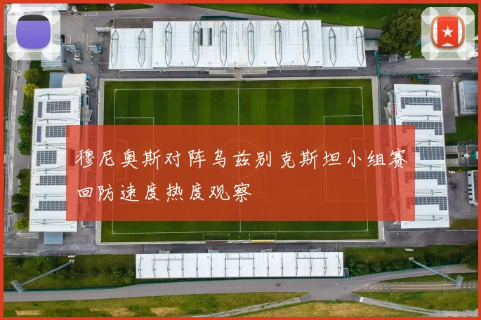 穆尼奥斯对阵乌兹别克斯坦小组赛回防速度热度观察