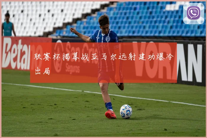 联赛杯揭幕战亚马尔远射建功爆冷出局