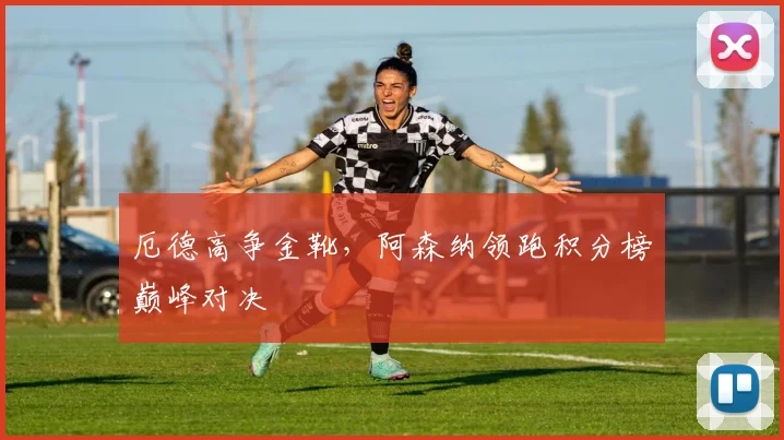 厄德高争金靴,阿森纳领跑积分榜巅峰对决