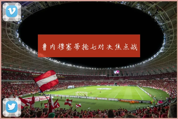 鲁内穆塞蒂抢七对决焦点战