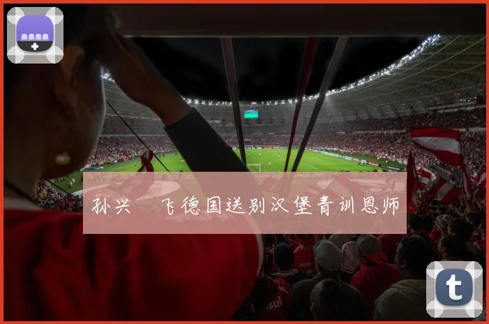 孙兴慜飞德国送别汉堡青训恩师