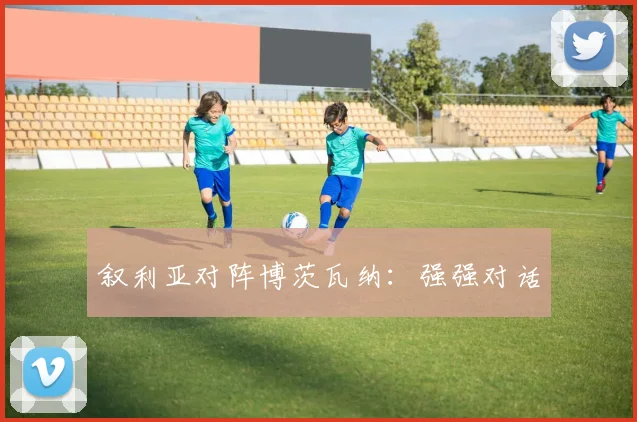 叙利亚对阵博茨瓦纳：强强对话