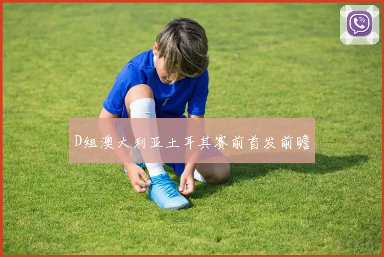 D组澳大利亚土耳其赛前首发前瞻