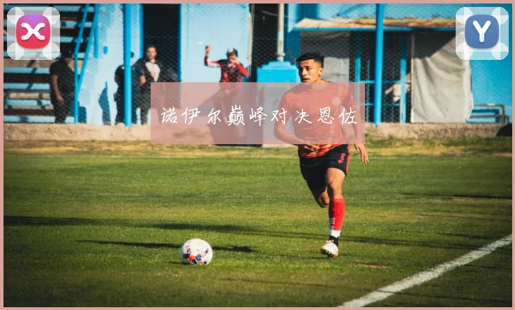 诺伊尔巅峰对决恩佐