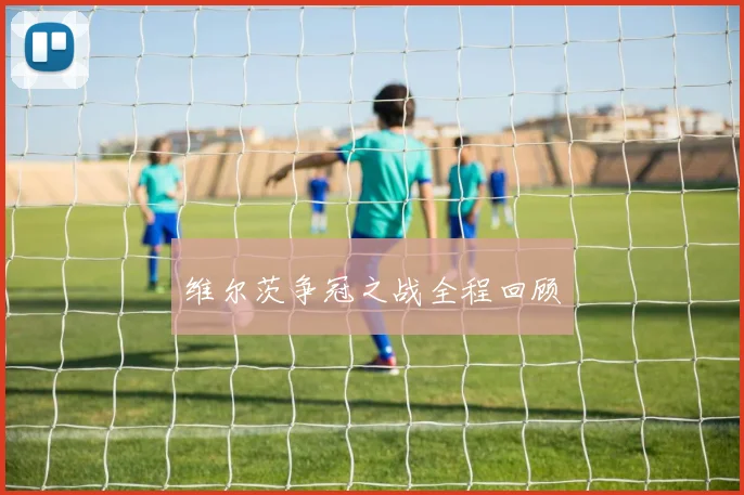 维尔茨争冠之战全程回顾