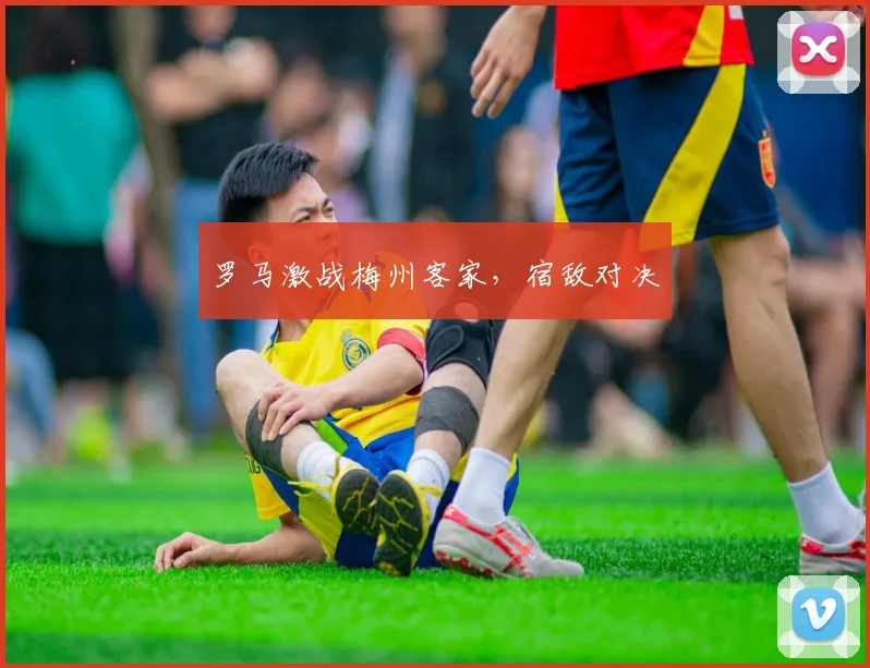 罗马激战梅州客家，宿敌对决