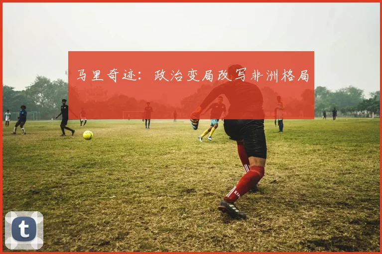 马里奇迹：政治变局改写非洲格局