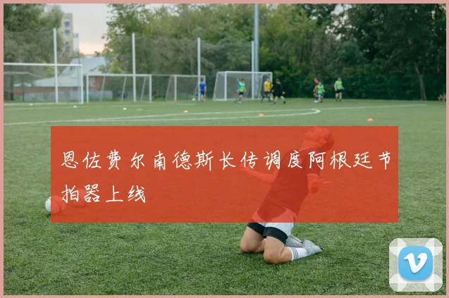 恩佐费尔南德斯长传调度阿根廷节拍器上线