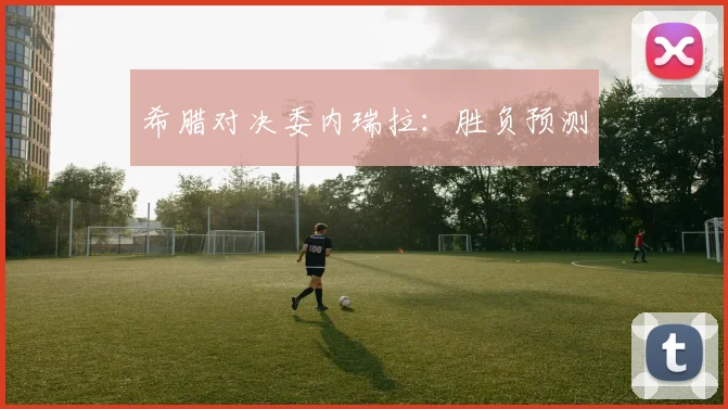 希腊对决委内瑞拉：胜负预测