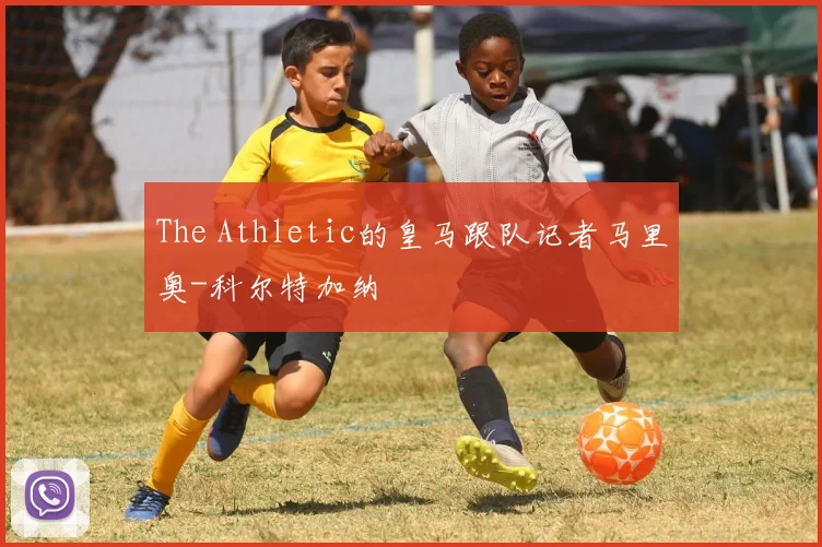 The Athletic的皇马跟队记者马里奥-科尔特加纳
