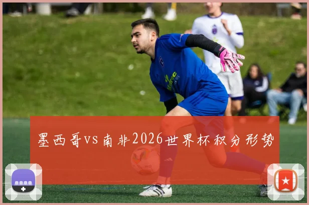 墨西哥vs南非2026世界杯积分形势