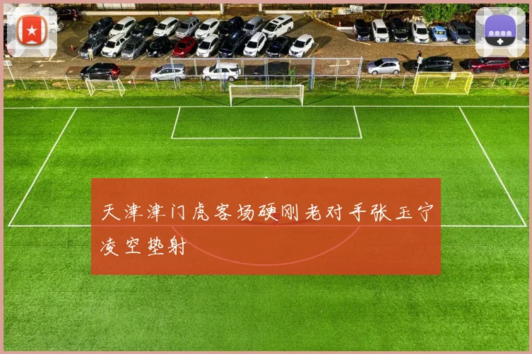 天津津门虎客场硬刚老对手张玉宁凌空垫射
