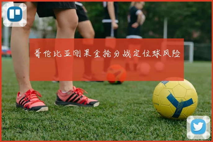 哥伦比亚刚果金抢分战定位球风险