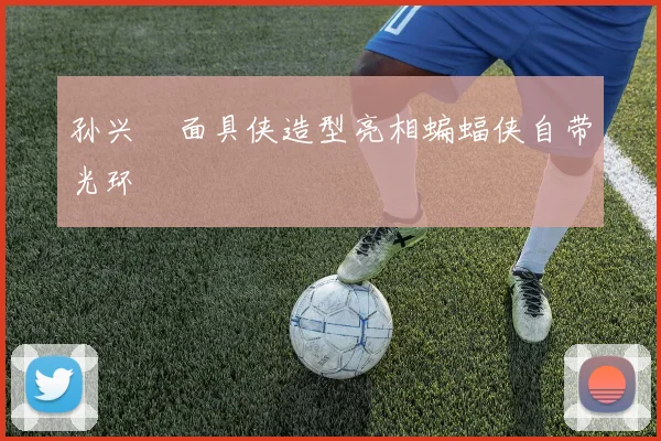 孙兴慜面具侠造型亮相蝙蝠侠自带光环