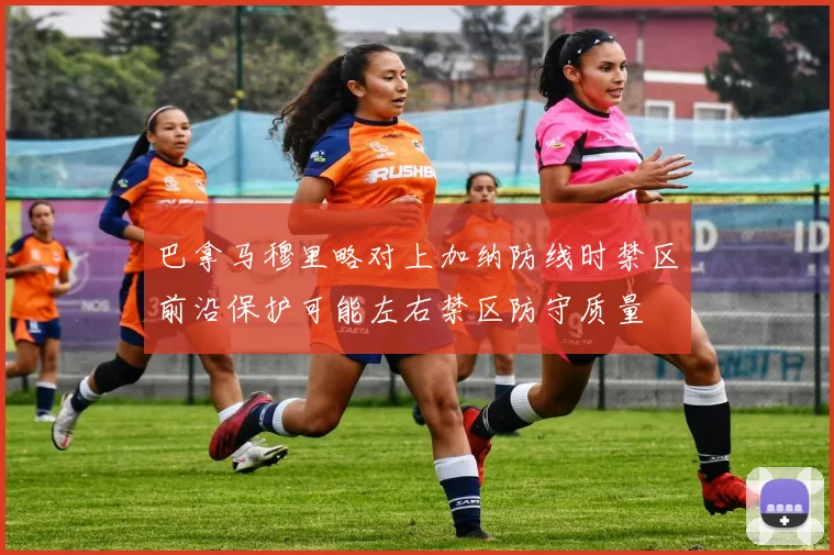 巴拿马穆里略对上加纳防线时禁区前沿保护可能左右禁区防守质量