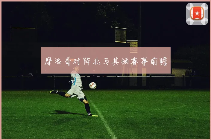 摩洛哥对阵北马其顿赛事前瞻