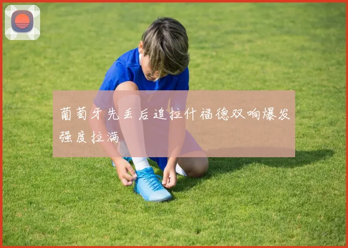 葡萄牙先丢后追拉什福德双响爆发强度拉满