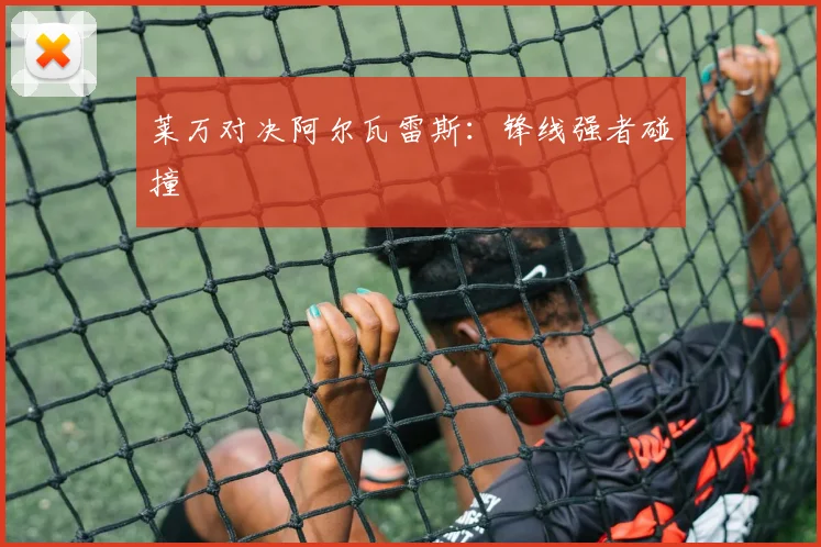 莱万对决阿尔瓦雷斯：锋线强者碰撞