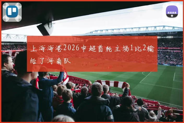 上海海港2026中超首轮主场1比2输给了河南队