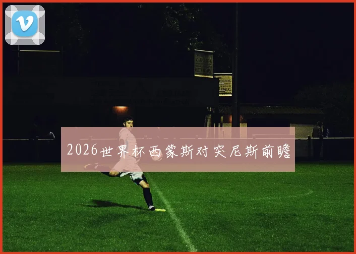 2026世界杯西蒙斯对突尼斯前瞻
